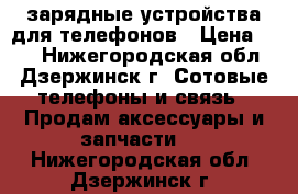 зарядные устройства для телефонов › Цена ­ 50 - Нижегородская обл., Дзержинск г. Сотовые телефоны и связь » Продам аксессуары и запчасти   . Нижегородская обл.,Дзержинск г.